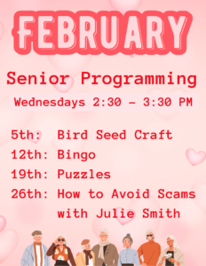 Senior Programming
Wednesdays 2:30-3:30 PM
8th: Bird Seed Craft
12th: Bingo
19th: Puzzles
26th: How to Avoid Scams with Julie Smith